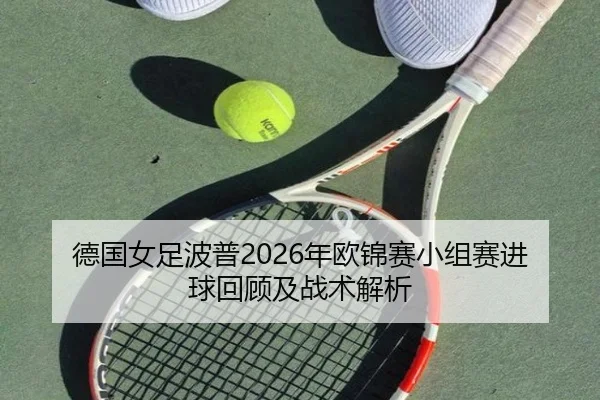 德国女足波普2026年欧锦赛小组赛进球回顾及战术解析