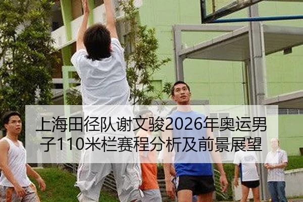 上海田径队谢文骏2026年奥运男子110米栏赛程分析及前景展望