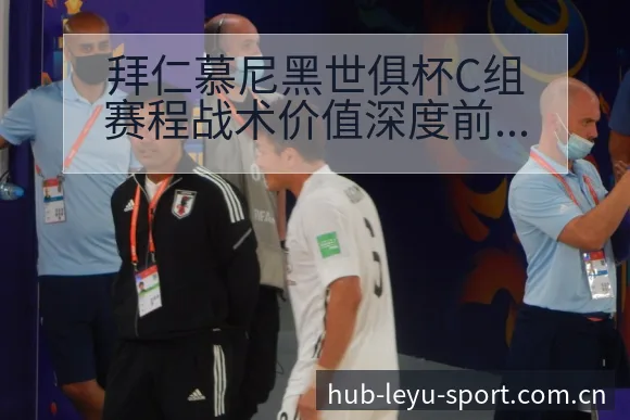 拜仁慕尼黑世俱杯C组赛程战术价值深度前瞻分析 - 乐鱼