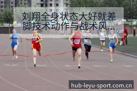 刘翔全身状态大好就差脚技术动作与战术风险深度解析 - 乐鱼
