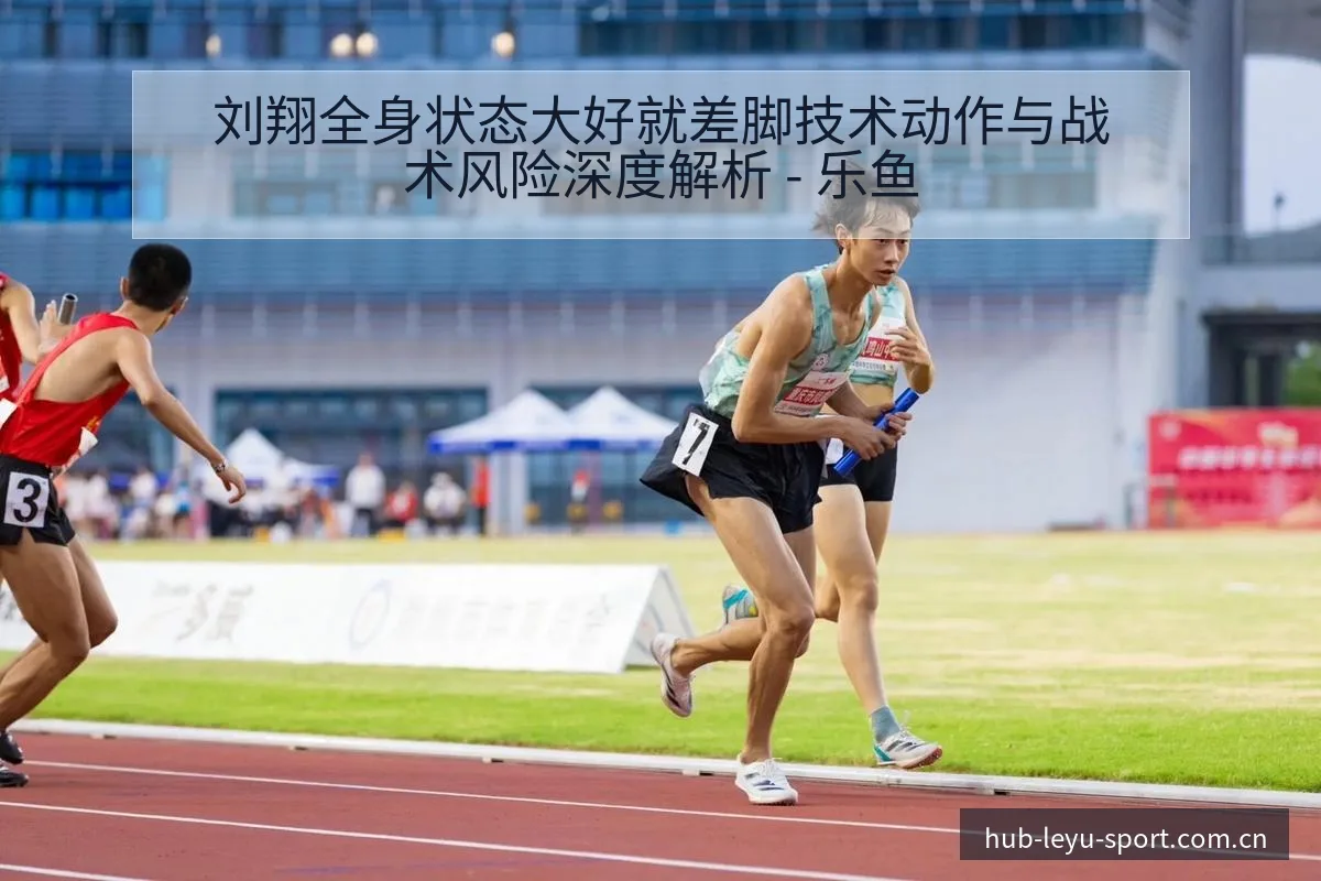 刘翔全身状态大好就差脚技术动作与战术风险深度解析 - 乐鱼