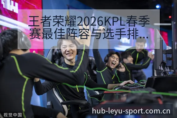 王者荣耀2026KPL春季赛最佳阵容与选手排行榜排名变化 - 乐鱼
