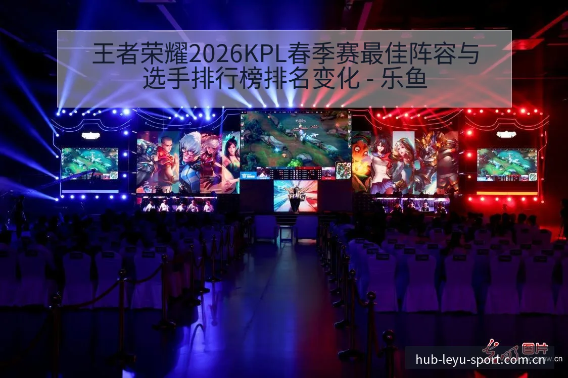 王者荣耀2026KPL春季赛最佳阵容与选手排行榜排名变化 - 乐鱼