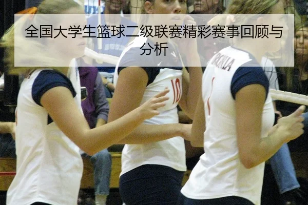 全国大学生篮球二级联赛精彩赛事回顾与分析